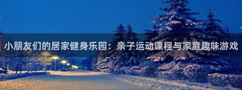 小朋友们的居家健身乐园：亲子运动课程与家庭趣味游戏